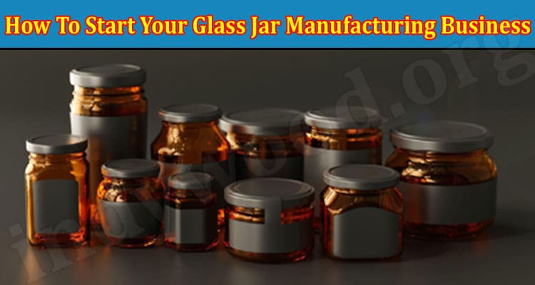 Complete Guide to Information How To Start Your Glass Jar Manufacturing Business