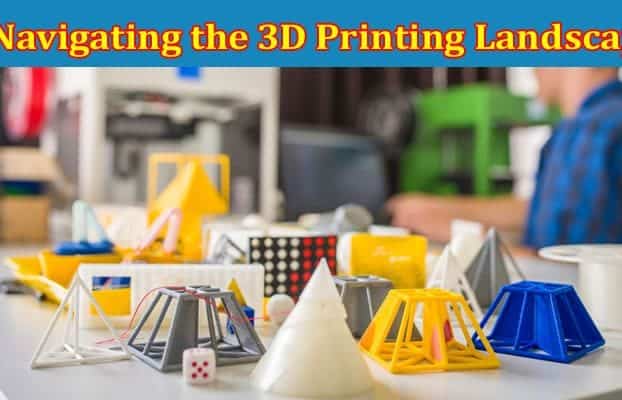 Complete Information About Navigating the 3D Printing Landscape - A Comprehensive Guide for Entrepreneurs