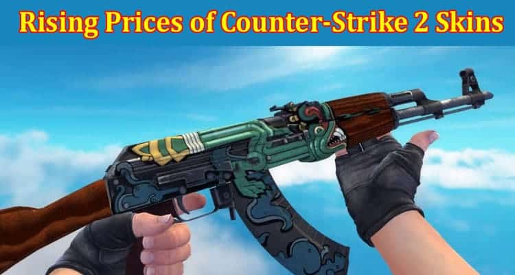 How to Understanding the Rising Prices of Counter-Strike 2 Skins